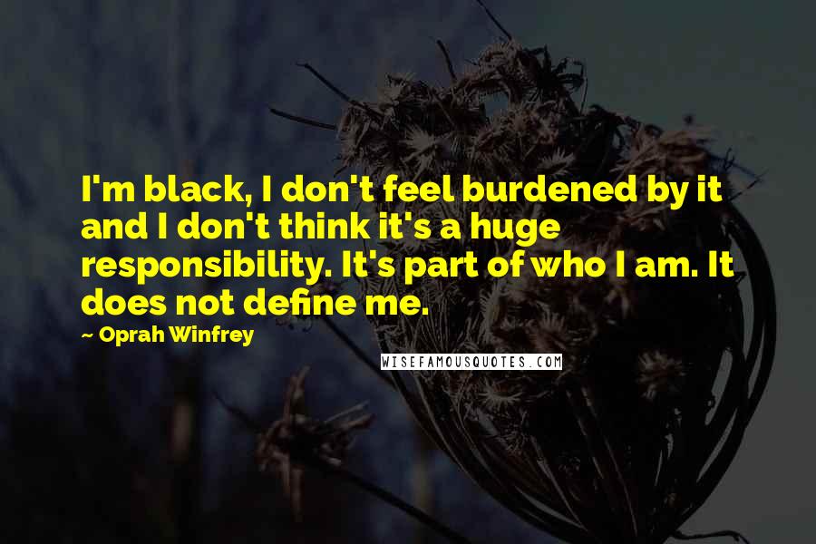 Oprah Winfrey Quotes: I'm black, I don't feel burdened by it and I don't think it's a huge responsibility. It's part of who I am. It does not define me.