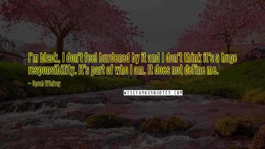 Oprah Winfrey Quotes: I'm black, I don't feel burdened by it and I don't think it's a huge responsibility. It's part of who I am. It does not define me.