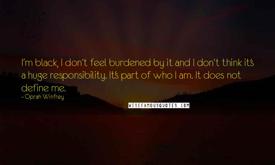 Oprah Winfrey Quotes: I'm black, I don't feel burdened by it and I don't think it's a huge responsibility. It's part of who I am. It does not define me.