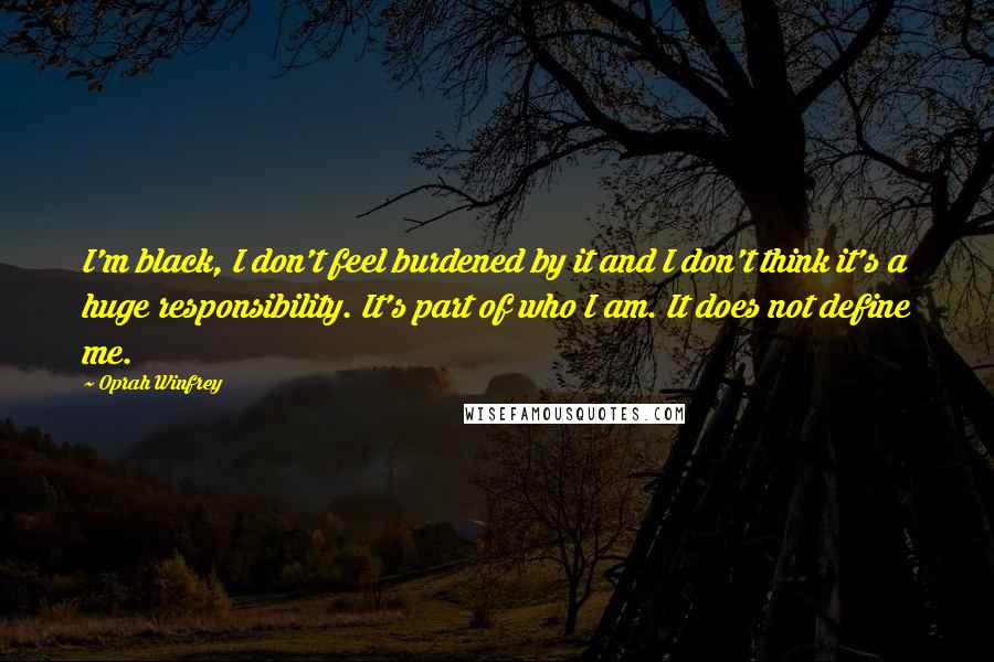 Oprah Winfrey Quotes: I'm black, I don't feel burdened by it and I don't think it's a huge responsibility. It's part of who I am. It does not define me.