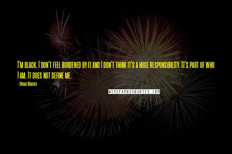 Oprah Winfrey Quotes: I'm black, I don't feel burdened by it and I don't think it's a huge responsibility. It's part of who I am. It does not define me.