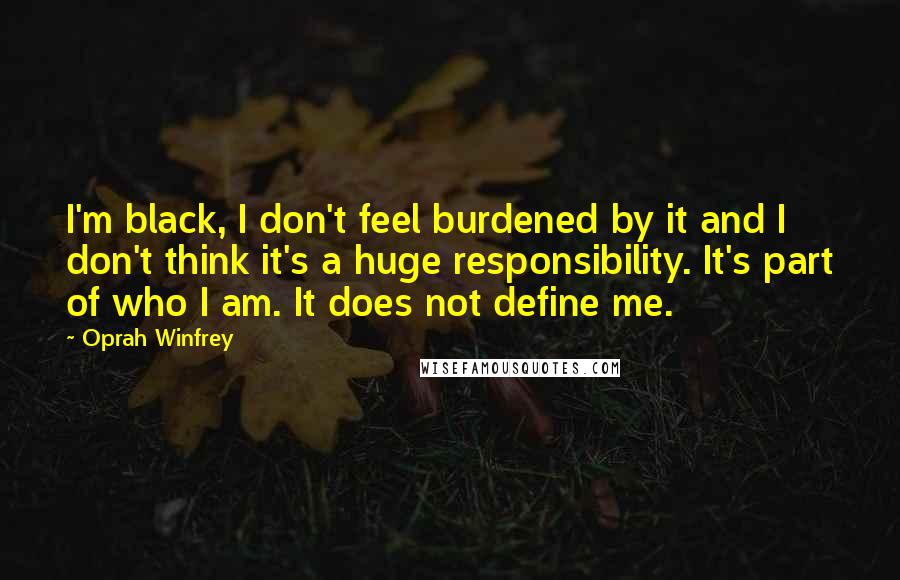 Oprah Winfrey Quotes: I'm black, I don't feel burdened by it and I don't think it's a huge responsibility. It's part of who I am. It does not define me.