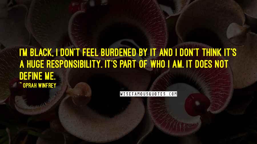 Oprah Winfrey Quotes: I'm black, I don't feel burdened by it and I don't think it's a huge responsibility. It's part of who I am. It does not define me.