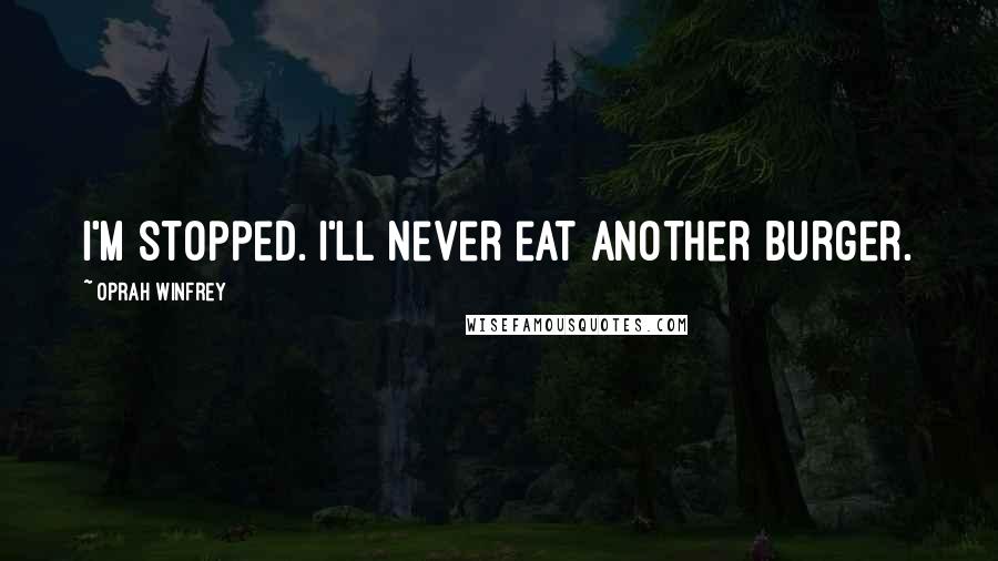 Oprah Winfrey Quotes: I'm stopped. I'll never eat another burger.