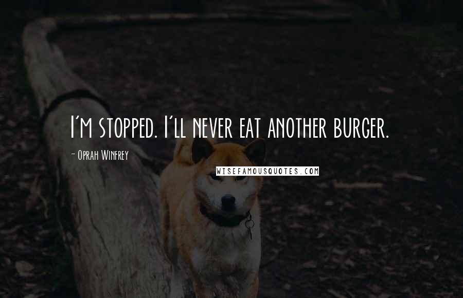 Oprah Winfrey Quotes: I'm stopped. I'll never eat another burger.