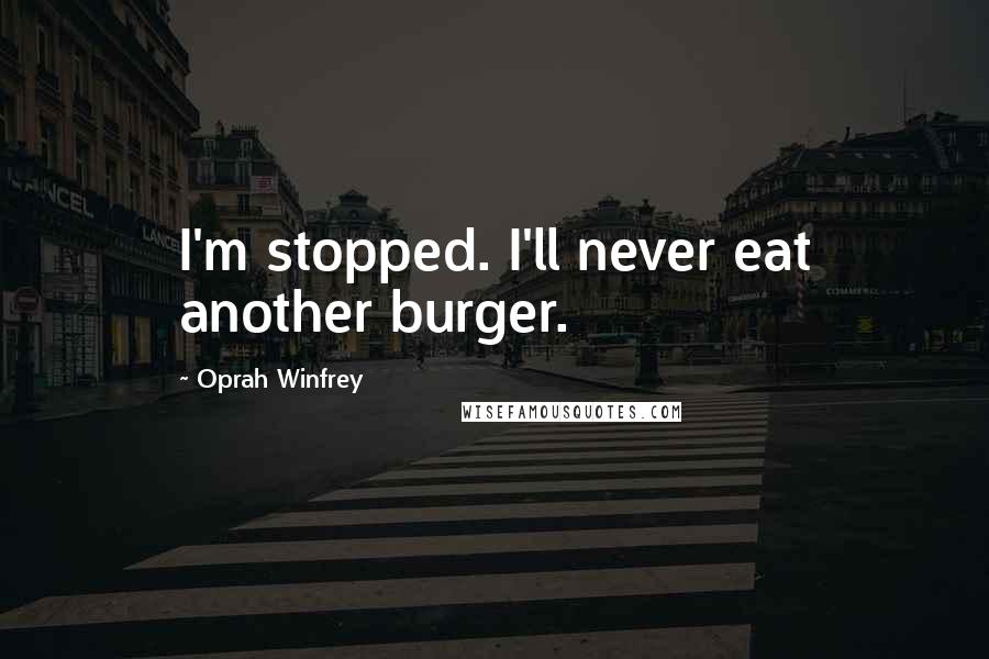 Oprah Winfrey Quotes: I'm stopped. I'll never eat another burger.