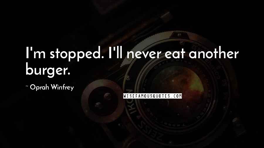 Oprah Winfrey Quotes: I'm stopped. I'll never eat another burger.