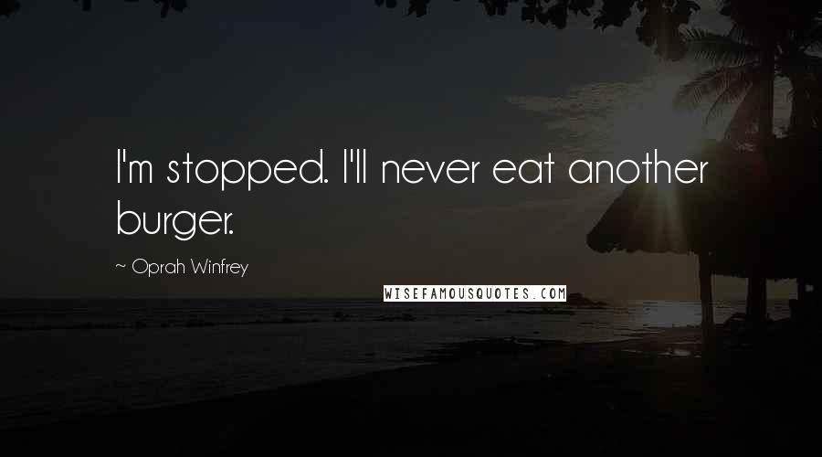 Oprah Winfrey Quotes: I'm stopped. I'll never eat another burger.