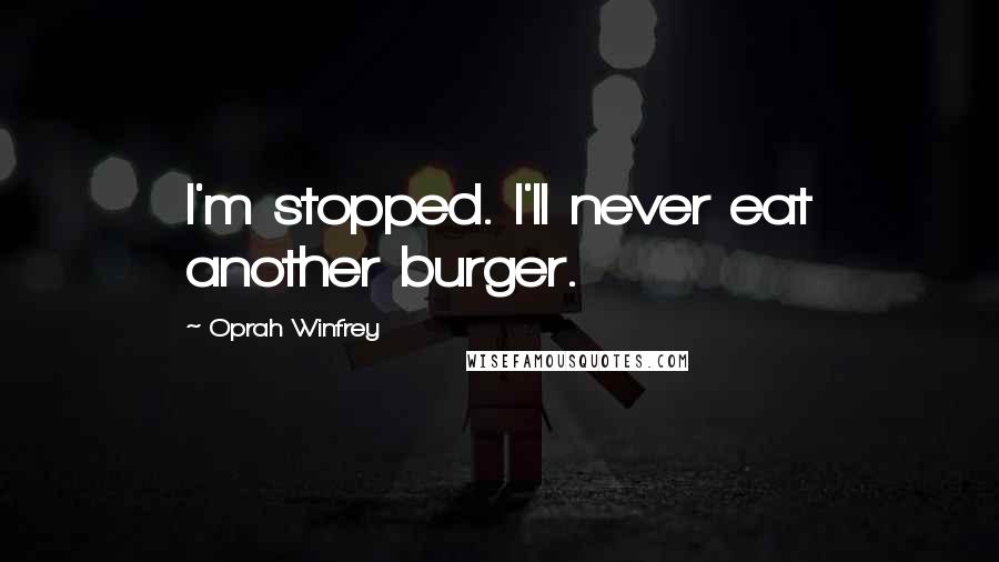 Oprah Winfrey Quotes: I'm stopped. I'll never eat another burger.