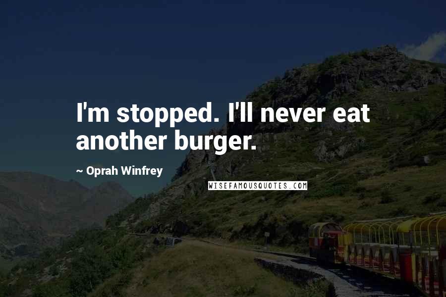 Oprah Winfrey Quotes: I'm stopped. I'll never eat another burger.