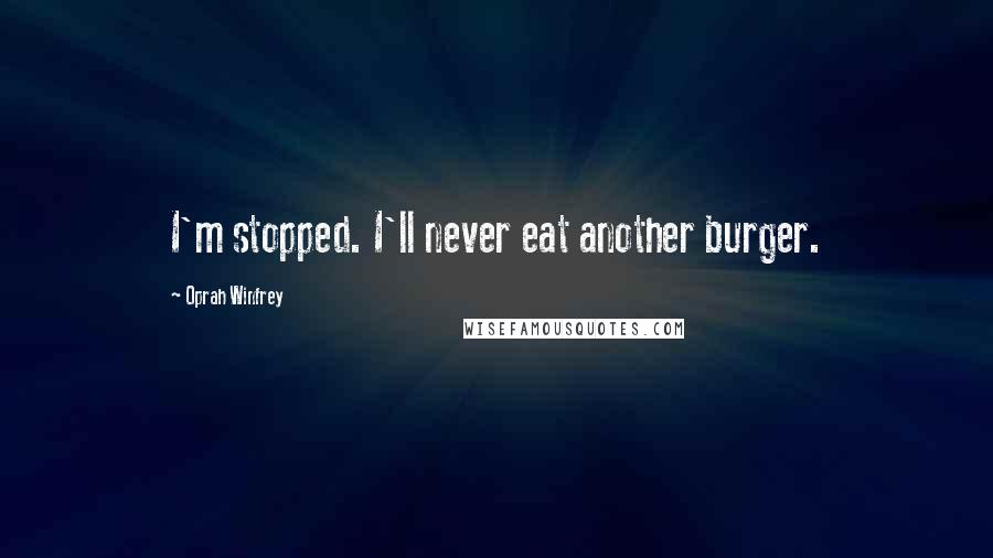 Oprah Winfrey Quotes: I'm stopped. I'll never eat another burger.