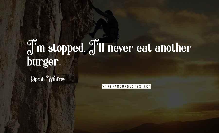 Oprah Winfrey Quotes: I'm stopped. I'll never eat another burger.