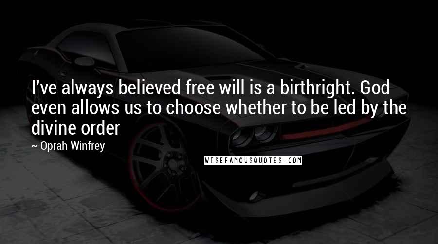 Oprah Winfrey Quotes: I've always believed free will is a birthright. God even allows us to choose whether to be led by the divine order