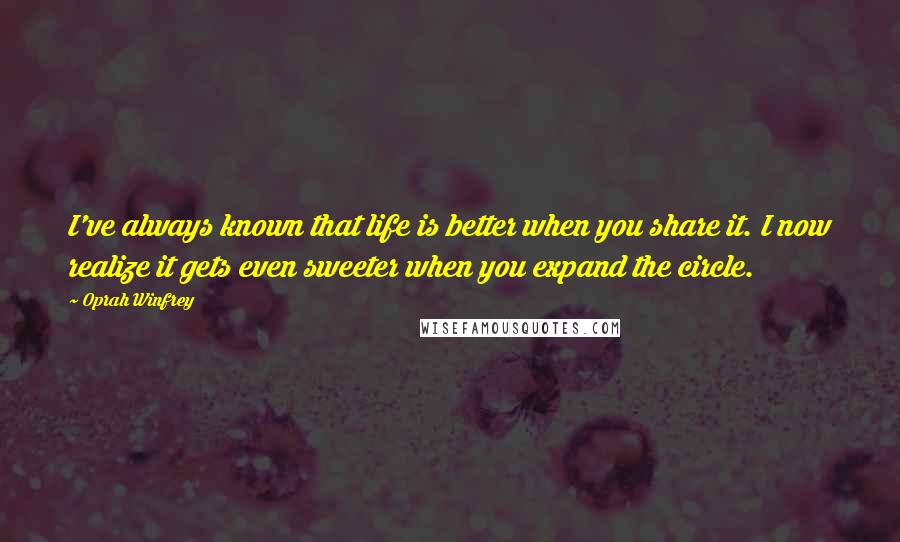 Oprah Winfrey Quotes: I've always known that life is better when you share it. I now realize it gets even sweeter when you expand the circle.