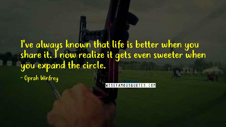 Oprah Winfrey Quotes: I've always known that life is better when you share it. I now realize it gets even sweeter when you expand the circle.
