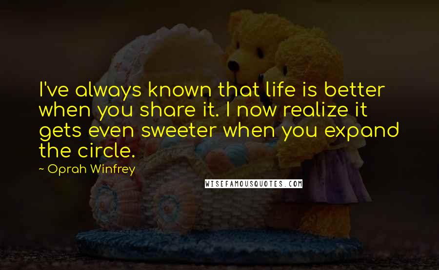 Oprah Winfrey Quotes: I've always known that life is better when you share it. I now realize it gets even sweeter when you expand the circle.
