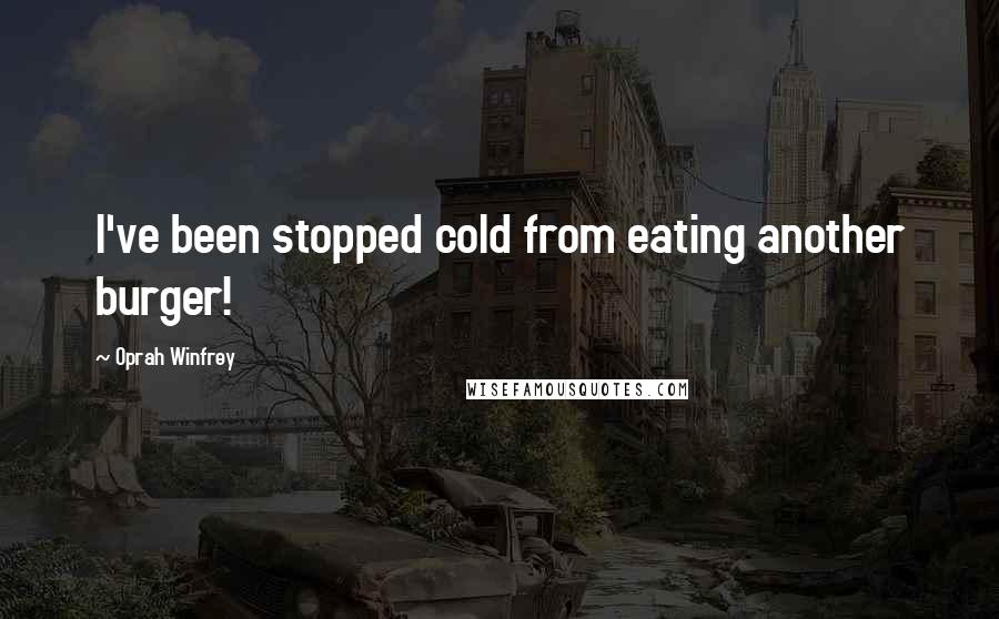 Oprah Winfrey Quotes: I've been stopped cold from eating another burger!