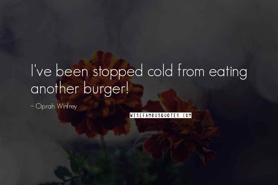 Oprah Winfrey Quotes: I've been stopped cold from eating another burger!