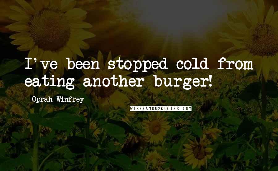 Oprah Winfrey Quotes: I've been stopped cold from eating another burger!