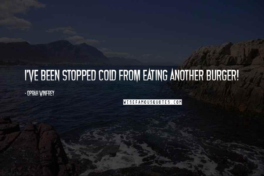 Oprah Winfrey Quotes: I've been stopped cold from eating another burger!