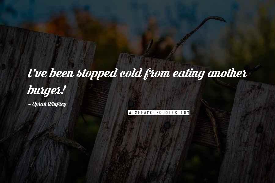 Oprah Winfrey Quotes: I've been stopped cold from eating another burger!