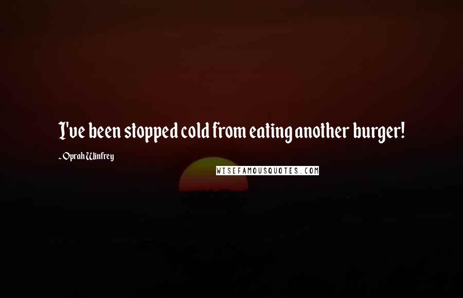 Oprah Winfrey Quotes: I've been stopped cold from eating another burger!