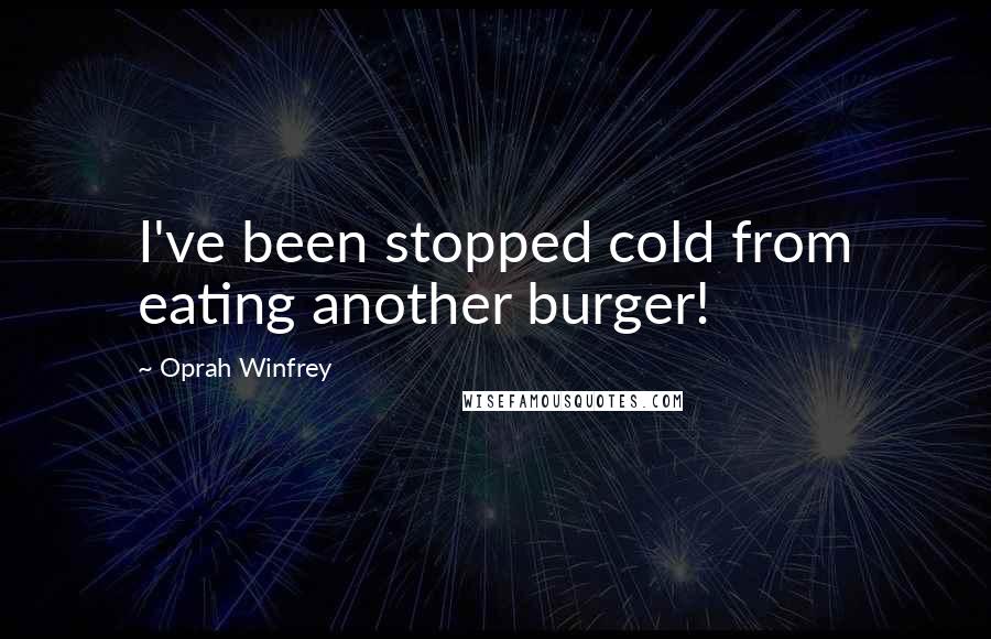 Oprah Winfrey Quotes: I've been stopped cold from eating another burger!