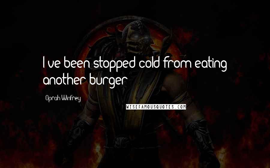 Oprah Winfrey Quotes: I've been stopped cold from eating another burger!