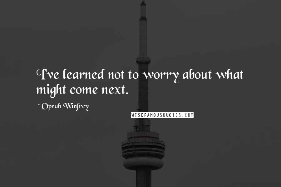 Oprah Winfrey Quotes: I've learned not to worry about what might come next.