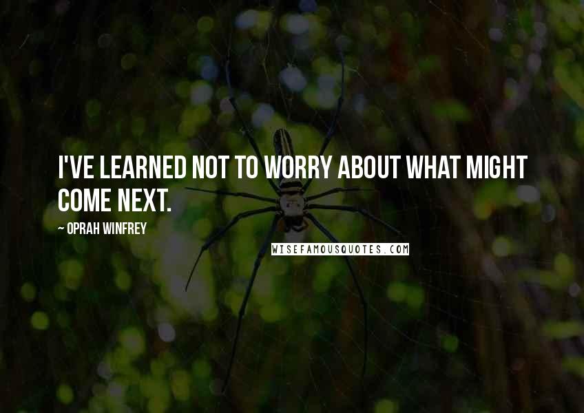 Oprah Winfrey Quotes: I've learned not to worry about what might come next.