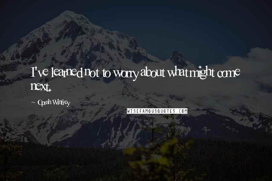 Oprah Winfrey Quotes: I've learned not to worry about what might come next.