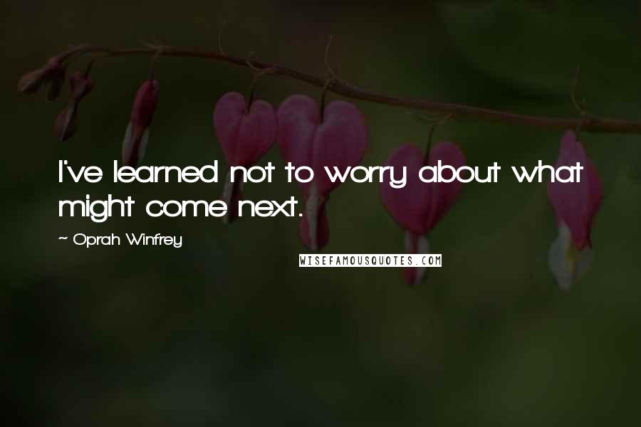 Oprah Winfrey Quotes: I've learned not to worry about what might come next.