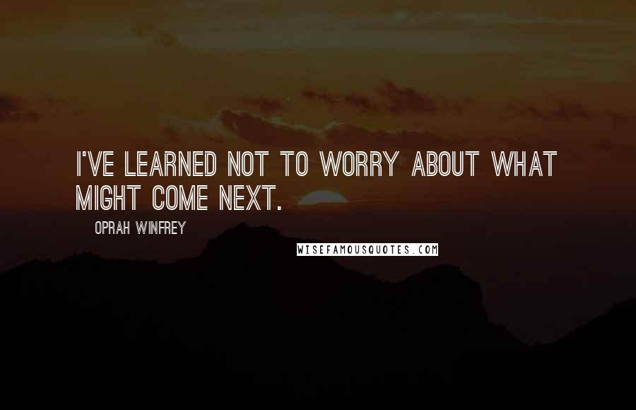 Oprah Winfrey Quotes: I've learned not to worry about what might come next.