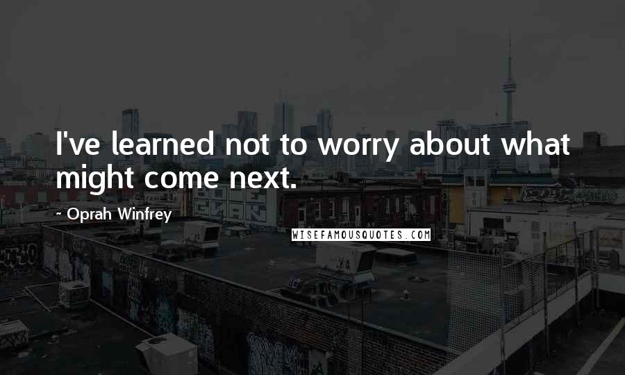 Oprah Winfrey Quotes: I've learned not to worry about what might come next.