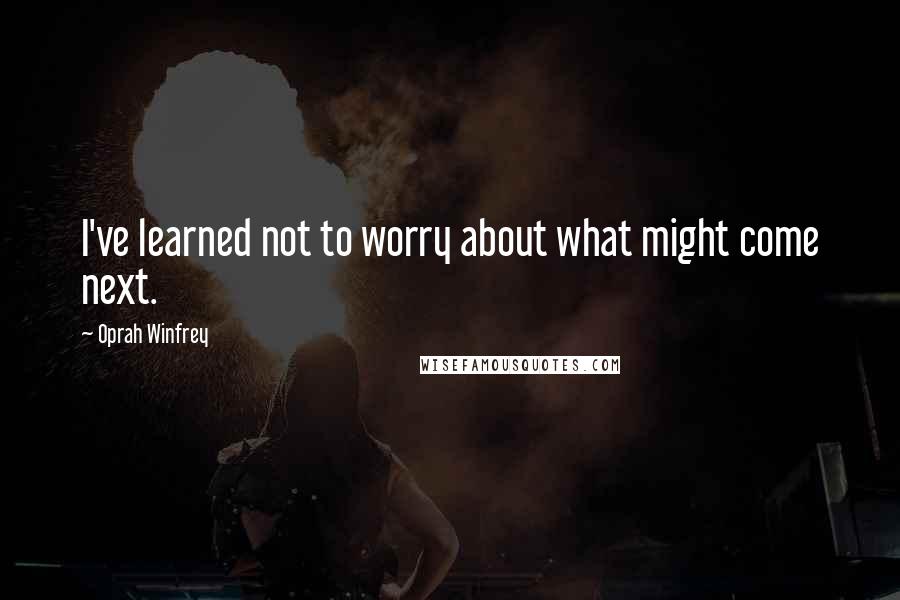 Oprah Winfrey Quotes: I've learned not to worry about what might come next.