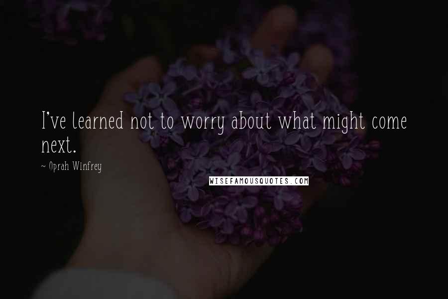 Oprah Winfrey Quotes: I've learned not to worry about what might come next.