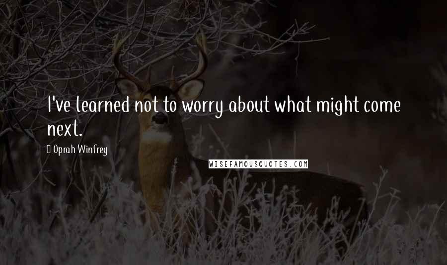 Oprah Winfrey Quotes: I've learned not to worry about what might come next.