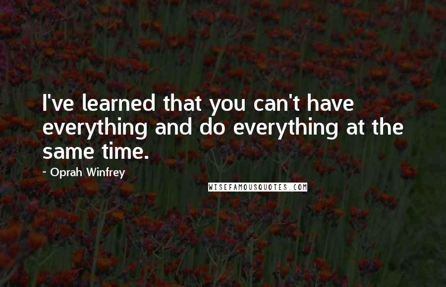 Oprah Winfrey Quotes: I've learned that you can't have everything and do everything at the same time.