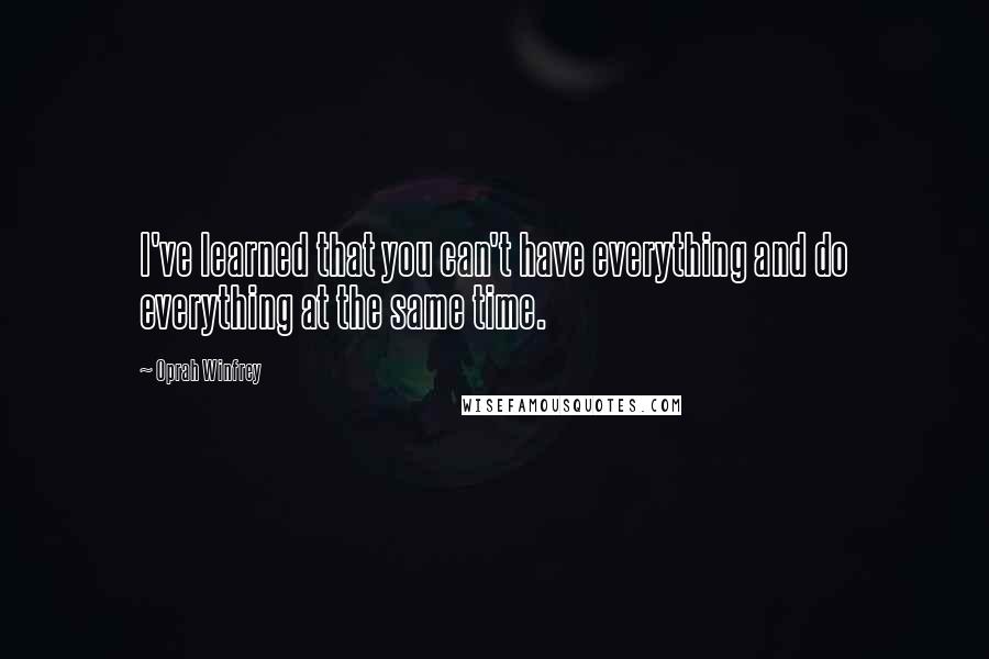 Oprah Winfrey Quotes: I've learned that you can't have everything and do everything at the same time.