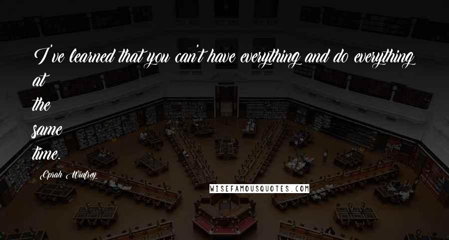 Oprah Winfrey Quotes: I've learned that you can't have everything and do everything at the same time.