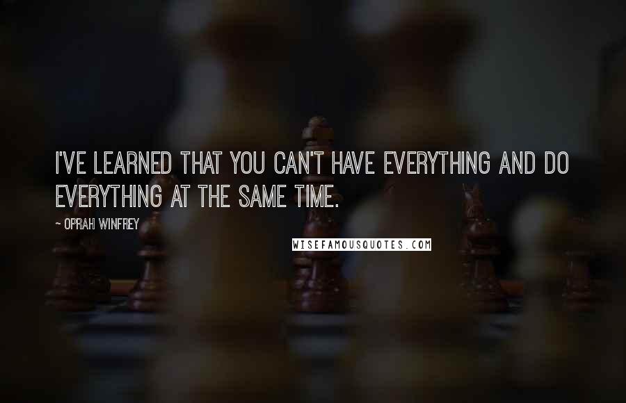Oprah Winfrey Quotes: I've learned that you can't have everything and do everything at the same time.