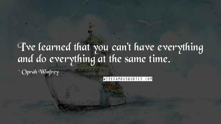 Oprah Winfrey Quotes: I've learned that you can't have everything and do everything at the same time.