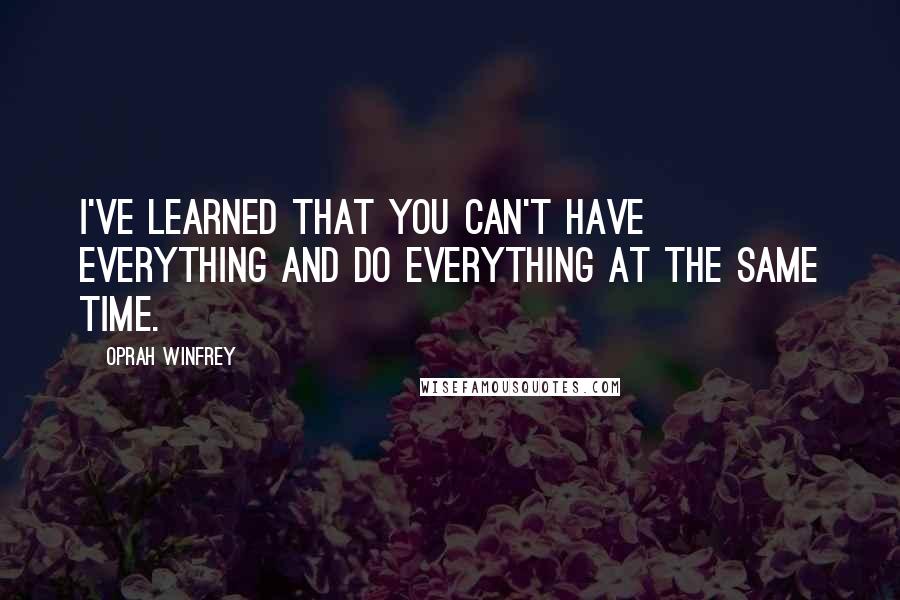 Oprah Winfrey Quotes: I've learned that you can't have everything and do everything at the same time.