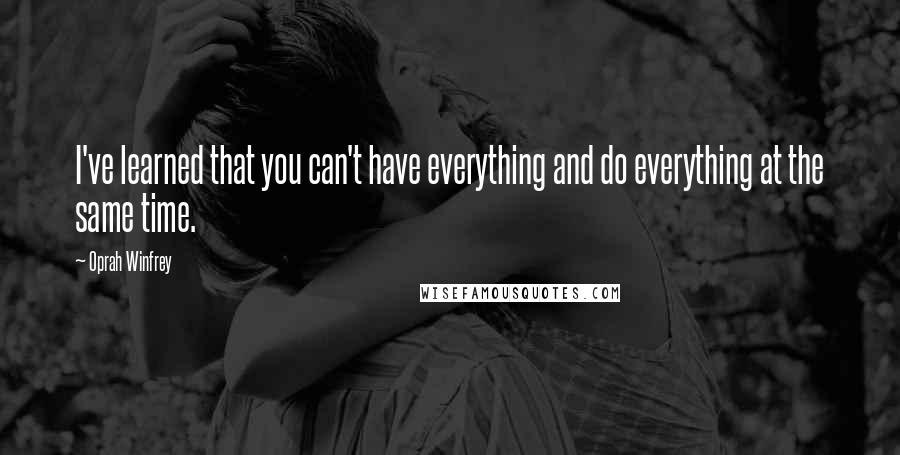 Oprah Winfrey Quotes: I've learned that you can't have everything and do everything at the same time.