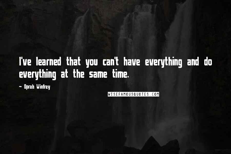 Oprah Winfrey Quotes: I've learned that you can't have everything and do everything at the same time.