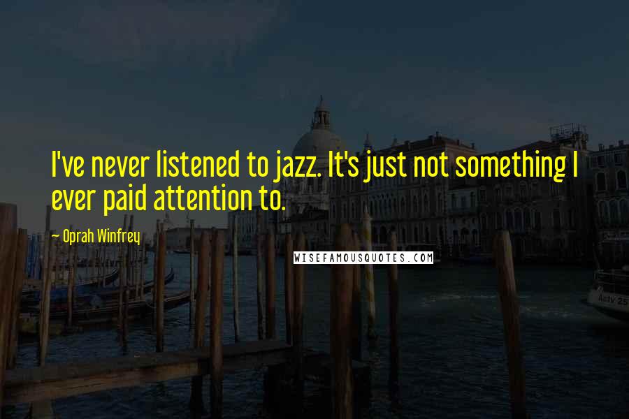 Oprah Winfrey Quotes: I've never listened to jazz. It's just not something I ever paid attention to.