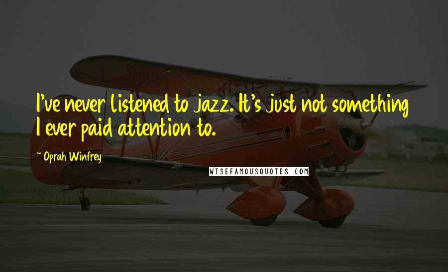 Oprah Winfrey Quotes: I've never listened to jazz. It's just not something I ever paid attention to.