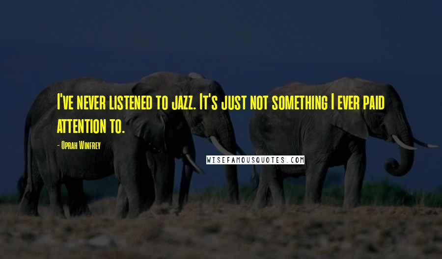 Oprah Winfrey Quotes: I've never listened to jazz. It's just not something I ever paid attention to.