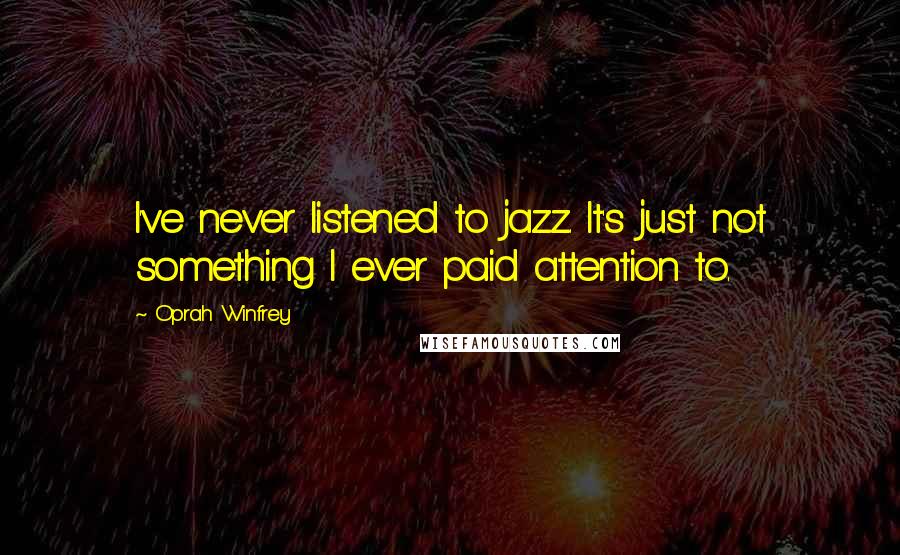 Oprah Winfrey Quotes: I've never listened to jazz. It's just not something I ever paid attention to.