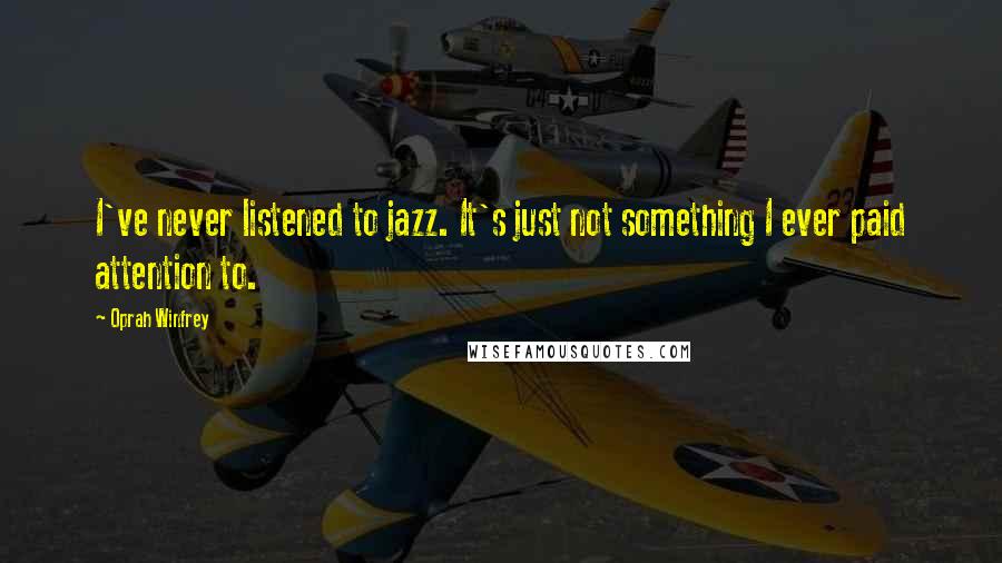 Oprah Winfrey Quotes: I've never listened to jazz. It's just not something I ever paid attention to.